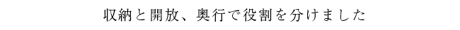 収納と開放、奥行で役割を分けました